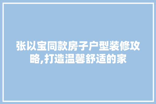张以宝同款房子户型装修攻略,打造温馨舒适的家