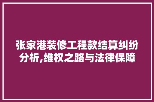 张家港装修工程款结算纠纷分析,维权之路与法律保障