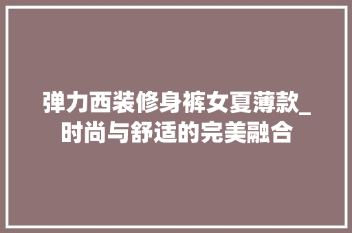 弹力西装修身裤女夏薄款_时尚与舒适的完美融合