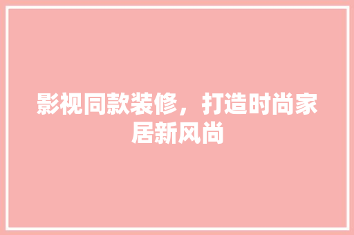 影视同款装修，打造时尚家居新风尚