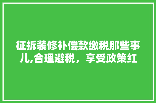 征拆装修补偿款缴税那些事儿,合理避税，享受政策红利 征拆装修补偿款缴税那些事儿,合理避税，享受政策红利 MI家设计百科