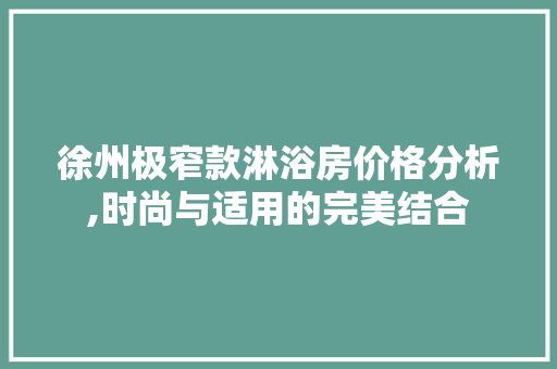 徐州极窄款淋浴房价格分析,时尚与适用的完美结合 徐州极窄款淋浴房价格分析,时尚与适用的完美结合 MI家设计百科