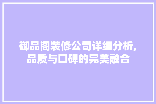 御品阁装修公司详细分析,品质与口碑的完美融合 御品阁装修公司详细分析,品质与口碑的完美融合 MI家设计指南