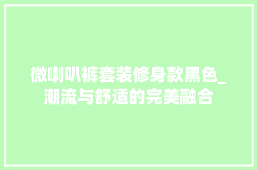 微喇叭裤套装修身款黑色_潮流与舒适的完美融合 微喇叭裤套装修身款黑色_潮流与舒适的完美融合 MI家设计百科
