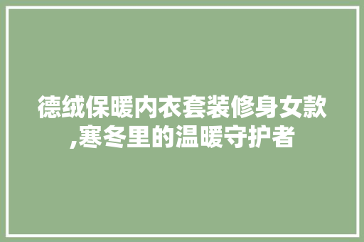 德绒保暖内衣套装修身女款,寒冬里的温暖守护者 德绒保暖内衣套装修身女款,寒冬里的温暖守护者 MI家设计百科