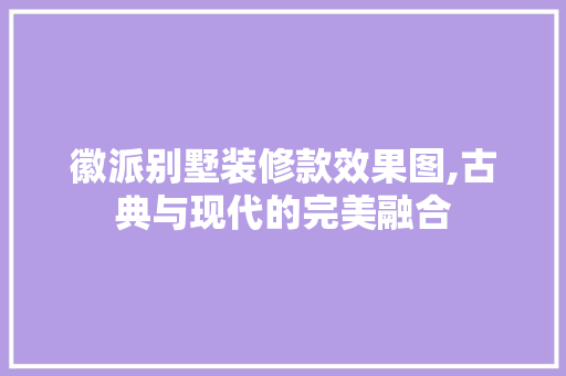 徽派别墅装修款效果图,古典与现代的完美融合