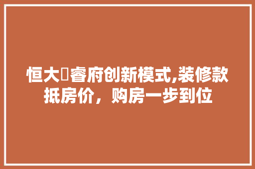恒大珺睿府创新模式,装修款抵房价，购房一步到位