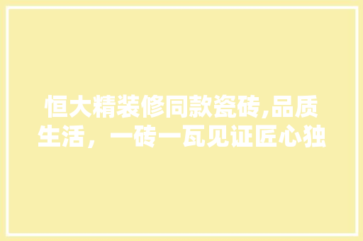 恒大精装修同款瓷砖,品质生活，一砖一瓦见证匠心独运(恒大精装修瓷砖品牌)