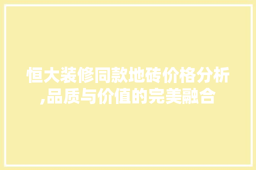 恒大装修同款地砖价格分析,品质与价值的完美融合