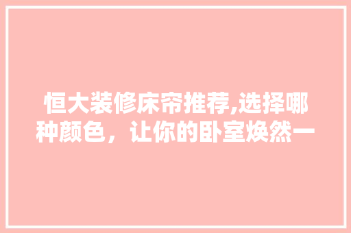 恒大装修床帘推荐,选择哪种颜色，让你的卧室焕然一新