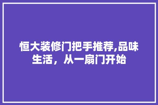 恒大装修门把手推荐,品味生活，从一扇门开始