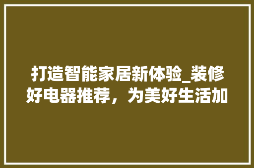 打造智能家居新体验_装修好电器推荐，为美好生活加分 打造智能家居新体验_装修好电器推荐，为美好生活加分 MI家设计指南