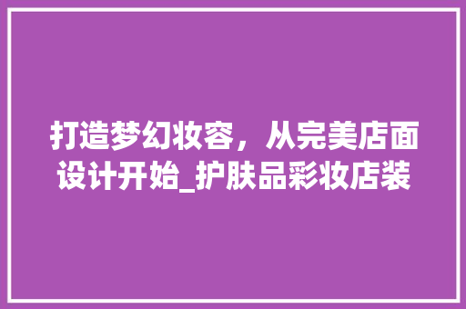 打造梦幻妆容，从完美店面设计开始_护肤品彩妆店装修效果图分析 打造梦幻妆容，从完美店面设计开始_护肤品彩妆店装修效果图分析 MI家公司推荐