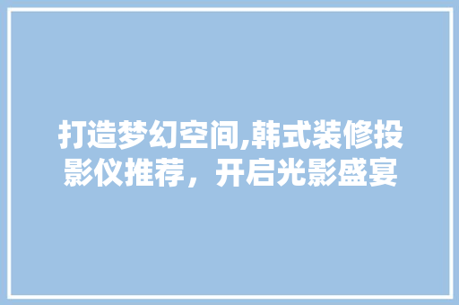 打造梦幻空间,韩式装修投影仪推荐，开启光影盛宴 打造梦幻空间,韩式装修投影仪推荐，开启光影盛宴 MI家装修经验