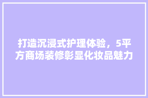 打造沉浸式护理体验，5平方商场装修彰显化妆品魅力 打造沉浸式护理体验，5平方商场装修彰显化妆品魅力 MI家装修经验