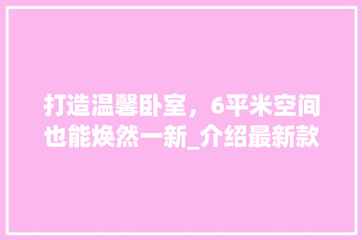 打造温馨卧室，6平米空间也能焕然一新_介绍最新款卧室装修方法