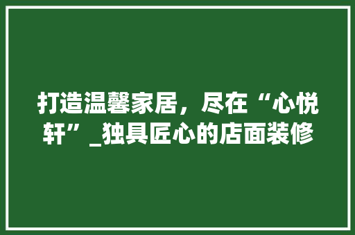 打造温馨家居，尽在“心悦轩”_独具匠心的店面装修例子分析
