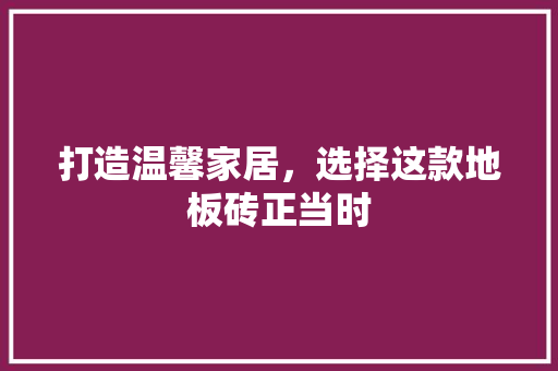 打造温馨家居，选择这款地板砖正当时 打造温馨家居，选择这款地板砖正当时 MI家装修经验