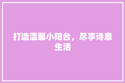 打造温馨小阳台，尽享诗意生活