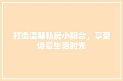 打造温馨私房小阳台，享受诗意生活时光 打造温馨私房小阳台，享受诗意生活时光 MI家装修攻略