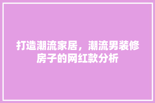 打造潮流家居，潮流男装修房子的网红款分析