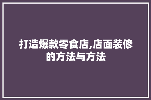 打造爆款零食店,店面装修的方法与方法