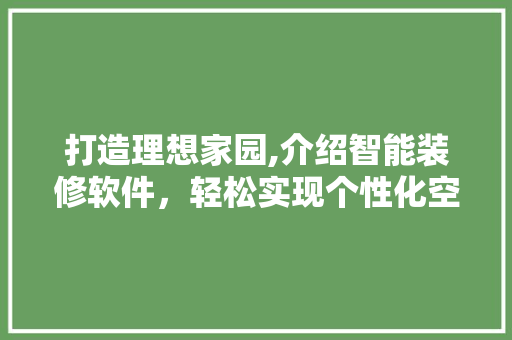 打造理想家园,介绍智能装修软件，轻松实现个性化空间设计(智能装修设计app)