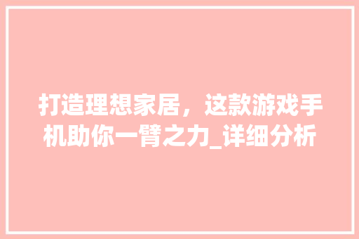 打造理想家居，这款游戏手机助你一臂之力_详细分析推荐游戏手机