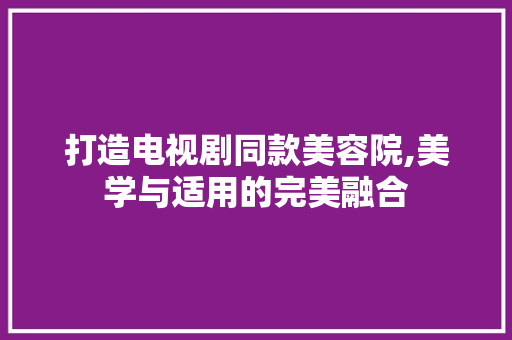 打造电视剧同款美容院,美学与适用的完美融合