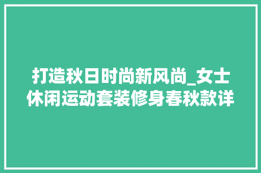 打造秋日时尚新风尚_女士休闲运动套装修身春秋款详细分析(女士休闲运动套装秋装)