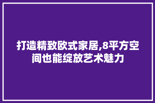 打造精致欧式家居,8平方空间也能绽放艺术魅力(80平米欧式风格装修)