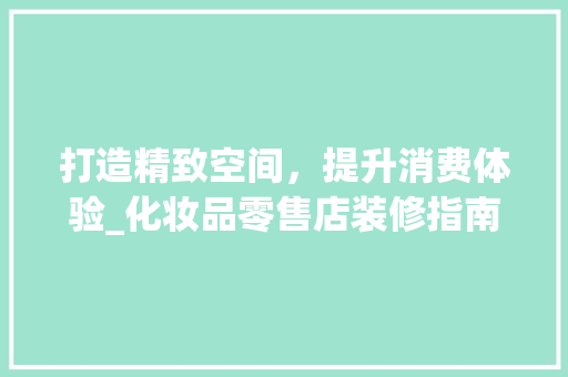 打造精致空间，提升消费体验_化妆品零售店装修指南