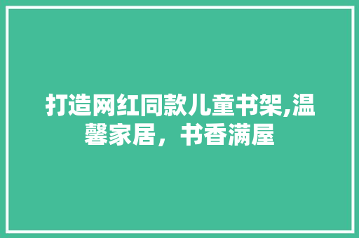 打造网红同款儿童书架,温馨家居，书香满屋