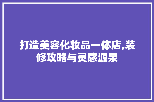 打造美容化妆品一体店,装修攻略与灵感源泉