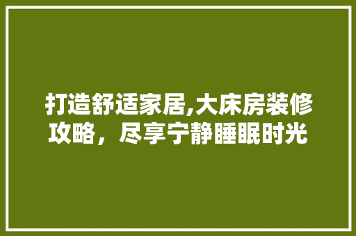 打造舒适家居,大床房装修攻略，尽享宁静睡眠时光