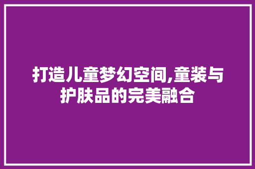 打造儿童梦幻空间,童装与护肤品的完美融合