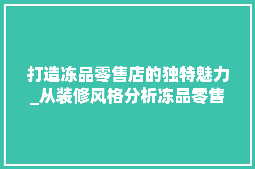 打造冻品零售店的独特魅力_从装修风格分析冻品零售店的发展趋势