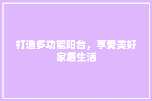 打造多功能阳台，享受美好家居生活(打造多功能阳台,享受美好家居生活的句子)