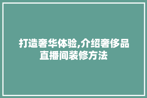 打造奢华体验,介绍奢侈品直播间装修方法