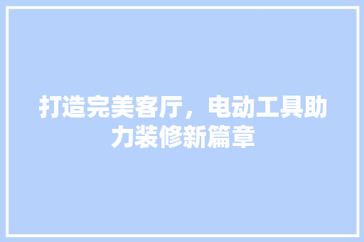 打造完美客厅，电动工具助力装修新篇章