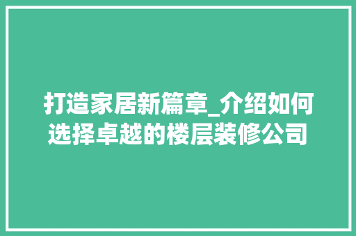 打造家居新篇章_介绍如何选择卓越的楼层装修公司 打造家居新篇章_介绍如何选择卓越的楼层装修公司 MI家设计指南
