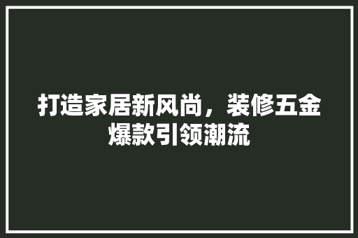 打造家居新风尚，装修五金爆款引领潮流