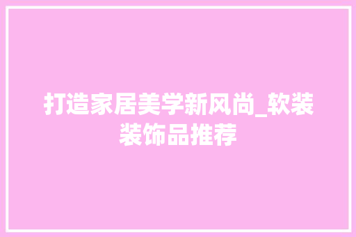 打造家居美学新风尚_软装装饰品推荐