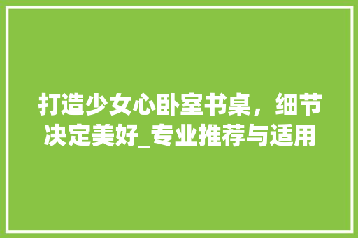 打造少女心卧室书桌，细节决定美好_专业推荐与适用建议