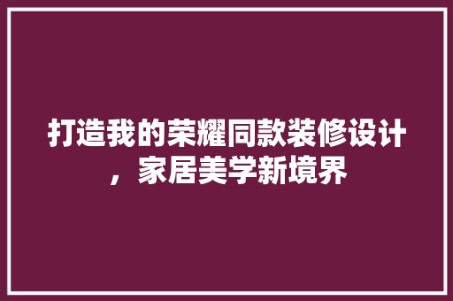 打造我的荣耀同款装修设计，家居美学新境界