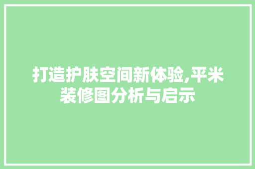 打造护肤空间新体验,平米装修图分析与启示
