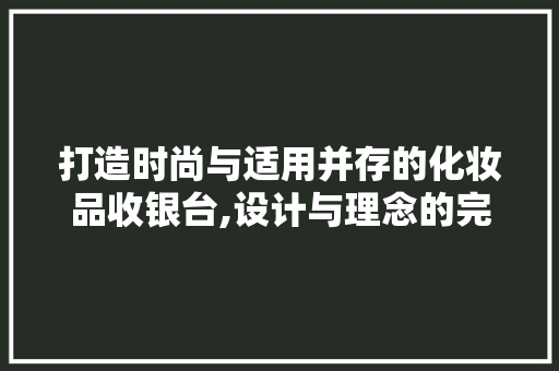 打造时尚与适用并存的化妆品收银台,设计与理念的完美融合