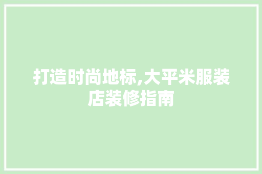 打造时尚地标,大平米服装店装修指南 打造时尚地标,大平米服装店装修指南 MI家装修攻略