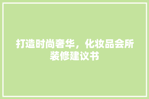 打造时尚奢华，化妆品会所装修建议书(化妆品店装修设计)