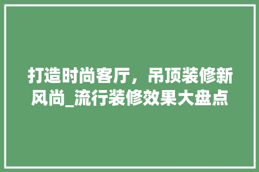 打造时尚客厅，吊顶装修新风尚_流行装修效果大盘点